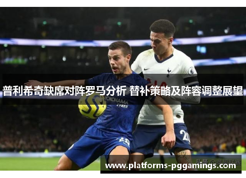 普利希奇缺席对阵罗马分析 替补策略及阵容调整展望