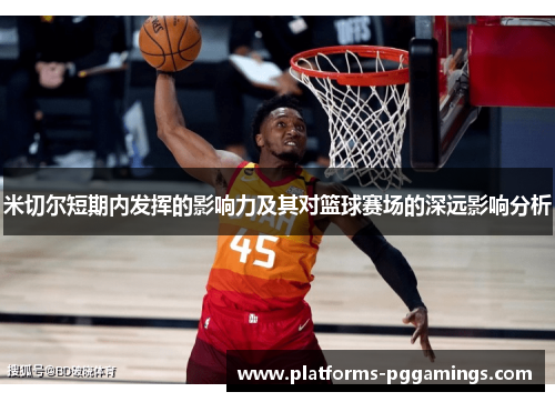 米切尔短期内发挥的影响力及其对篮球赛场的深远影响分析