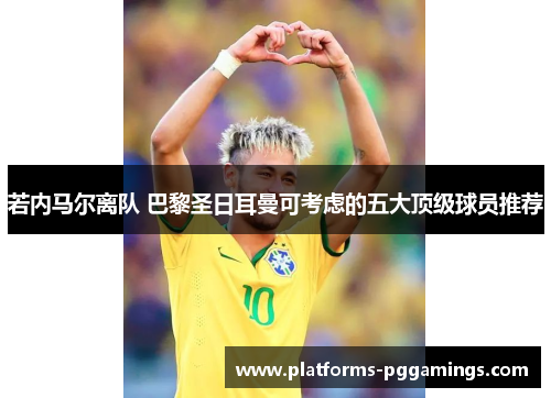 若内马尔离队 巴黎圣日耳曼可考虑的五大顶级球员推荐