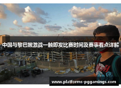 中国与黎巴嫩激战一触即发比赛时间及赛事看点详解