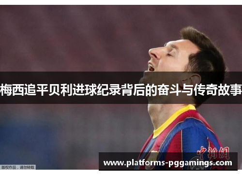 梅西追平贝利进球纪录背后的奋斗与传奇故事