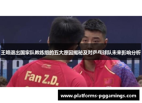王皓退出国家队教练组的五大原因揭秘及对乒乓球队未来影响分析