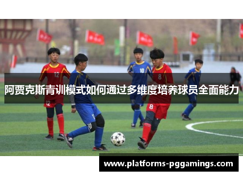 阿贾克斯青训模式如何通过多维度培养球员全面能力