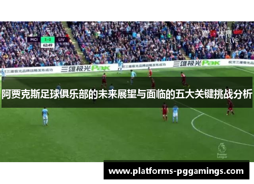 阿贾克斯足球俱乐部的未来展望与面临的五大关键挑战分析