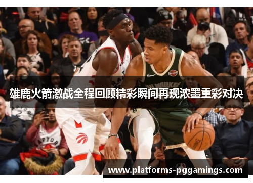 雄鹿火箭激战全程回顾精彩瞬间再现浓墨重彩对决