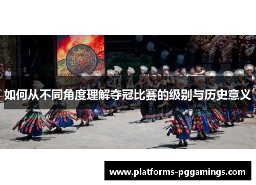 如何从不同角度理解夺冠比赛的级别与历史意义
