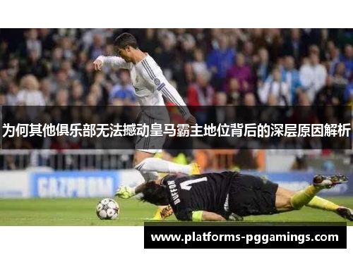 为何其他俱乐部无法撼动皇马霸主地位背后的深层原因解析