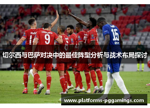 切尔西与巴萨对决中的最佳阵型分析与战术布局探讨