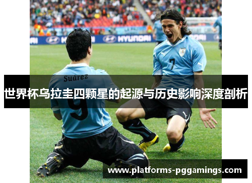 世界杯乌拉圭四颗星的起源与历史影响深度剖析