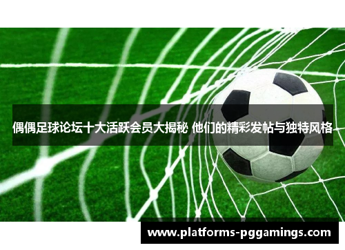 偶偶足球论坛十大活跃会员大揭秘 他们的精彩发帖与独特风格