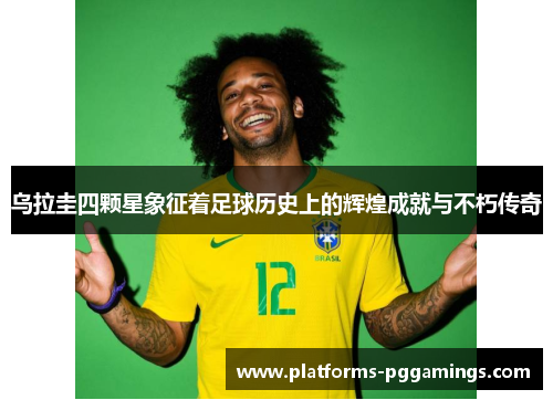 乌拉圭四颗星象征着足球历史上的辉煌成就与不朽传奇