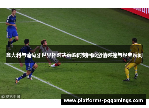 意大利与葡萄牙世界杯对决巅峰时刻回顾激情碰撞与经典瞬间