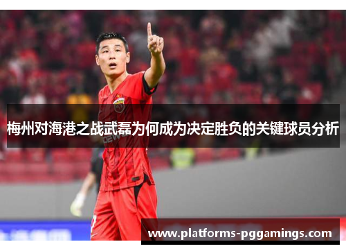 梅州对海港之战武磊为何成为决定胜负的关键球员分析