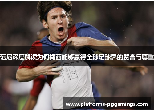 范尼深度解读为何梅西能够赢得全球足球界的赞誉与尊重
