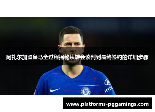 阿扎尔加盟皇马全过程揭秘从转会谈判到最终签约的详细步骤