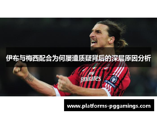 伊布与梅西配合为何屡遭质疑背后的深层原因分析