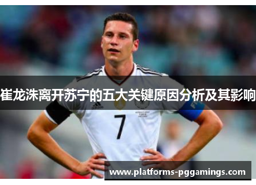 崔龙洙离开苏宁的五大关键原因分析及其影响