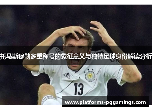 托马斯穆勒多重称号的象征意义与独特足球身份解读分析