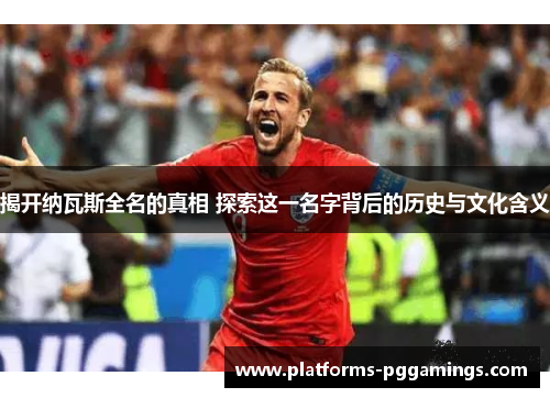 揭开纳瓦斯全名的真相 探索这一名字背后的历史与文化含义
