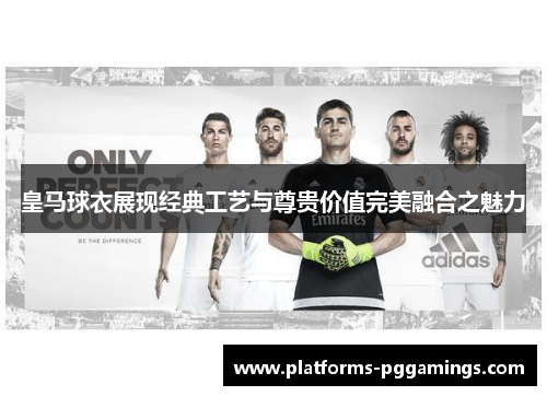 皇马球衣展现经典工艺与尊贵价值完美融合之魅力
