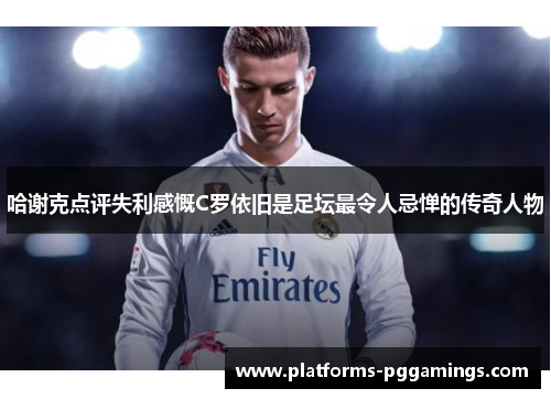 哈谢克点评失利感慨C罗依旧是足坛最令人忌惮的传奇人物