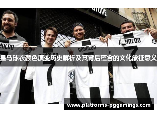 皇马球衣颜色演变历史解析及其背后蕴含的文化象征意义