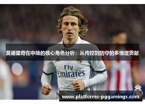 莫德里奇在中场的核心角色分析：从传控到防守的多维度贡献