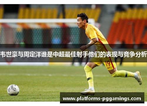 韦世豪与周定洋谁是中超最佳射手他们的表现与竞争分析