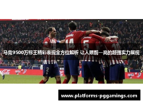 马竞9500万标王精彩表现全方位解析 让人眼前一亮的超强实力展现