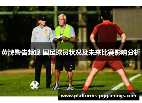 黄牌警告频现 国足球员状况及未来比赛影响分析