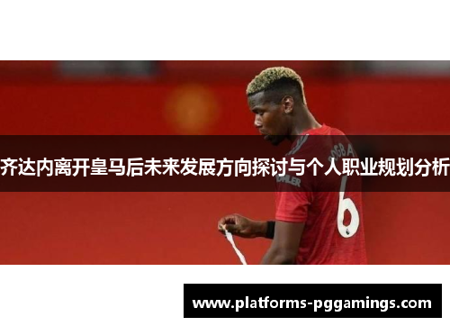 齐达内离开皇马后未来发展方向探讨与个人职业规划分析