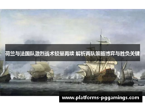 荷兰与法国队激烈战术较量再续 解析两队策略博弈与胜负关键