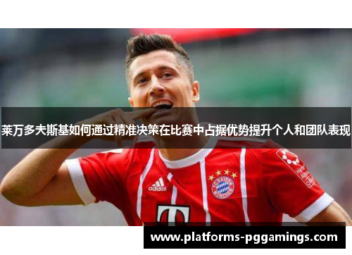 莱万多夫斯基如何通过精准决策在比赛中占据优势提升个人和团队表现