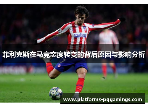 菲利克斯在马竞态度转变的背后原因与影响分析