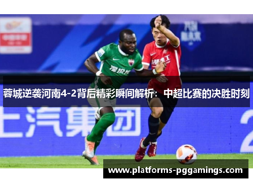 蓉城逆袭河南4-2背后精彩瞬间解析：中超比赛的决胜时刻
