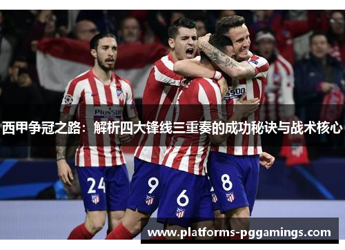 西甲争冠之路：解析四大锋线三重奏的成功秘诀与战术核心