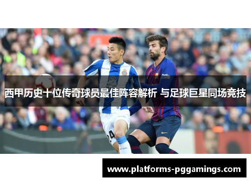 西甲历史十位传奇球员最佳阵容解析 与足球巨星同场竞技