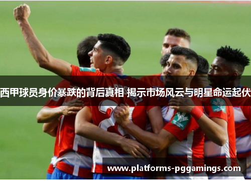 西甲球员身价暴跌的背后真相 揭示市场风云与明星命运起伏