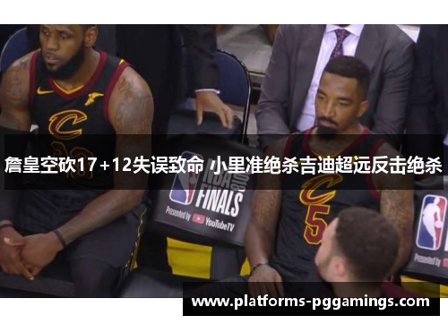 詹皇空砍17+12失误致命 小里准绝杀吉迪超远反击绝杀