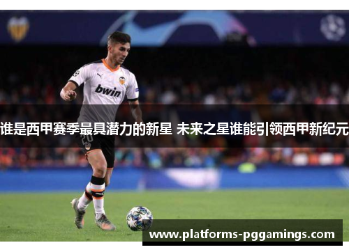 谁是西甲赛季最具潜力的新星 未来之星谁能引领西甲新纪元