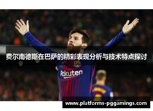 费尔南德斯在巴萨的精彩表现分析与技术特点探讨