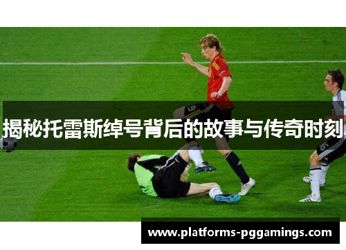 揭秘托雷斯绰号背后的故事与传奇时刻 揭秘托雷斯绰号背后的故事与传奇时刻