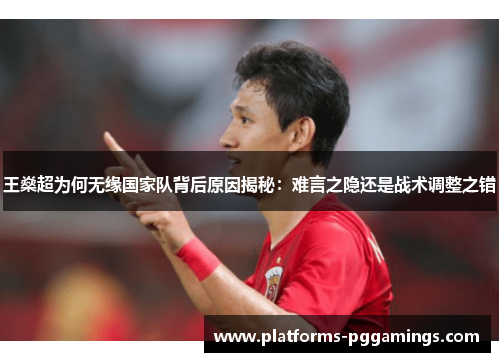 王燊超为何无缘国家队背后原因揭秘：难言之隐还是战术调整之错