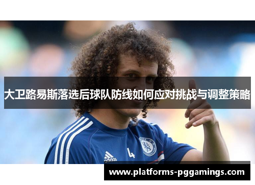 大卫路易斯落选后球队防线如何应对挑战与调整策略