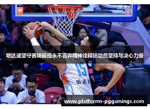 哈达迪坚守赛场展现永不言弃精神诠释运动员坚持与决心力量