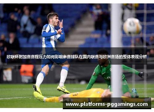 欧联杯附加赛赛程压力如何影响参赛球队在国内联赛与欧洲赛场的整体表现分析 欧联杯附加赛赛程压力如何影响参赛球队在国内联赛与欧洲赛场的整体表现分析
