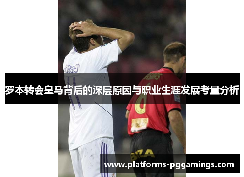 罗本转会皇马背后的深层原因与职业生涯发展考量分析