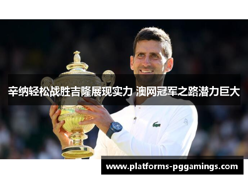 辛纳轻松战胜吉隆展现实力 澳网冠军之路潜力巨大