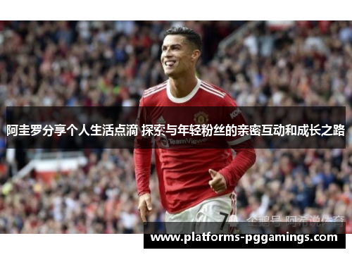 阿圭罗分享个人生活点滴 探索与年轻粉丝的亲密互动和成长之路 阿圭罗分享个人生活点滴 探索与年轻粉丝的亲密互动和成长之路