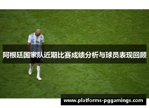 阿根廷国家队近期比赛成绩分析与球员表现回顾 阿根廷国家队近期比赛成绩分析与球员表现回顾
